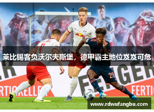 莱比锡客负沃尔夫斯堡,德甲霸主地位岌岌可危