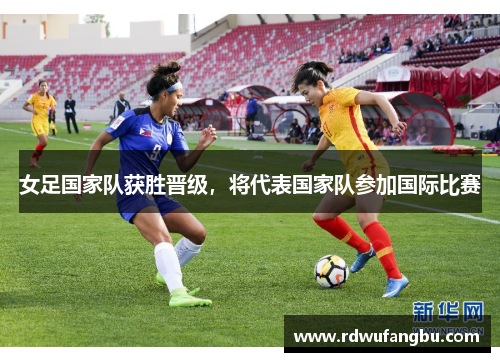 女足国家队获胜晋级，将代表国家队参加国际比赛